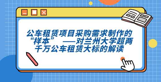 公车租赁项目采购需求制作的“样本”​​  ——对兰州大学超两千万公车租赁大标的解读