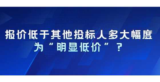 报价低于其他投标人多大幅度为“明显低价”？