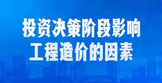 投资决策阶段影响工程造价的因素