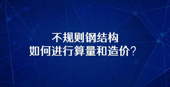 不规则钢结构如何进行算量和造价？