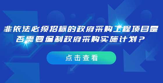 非依法必须招标的政府采购工程项目是否需要编制政府采购实施计划？