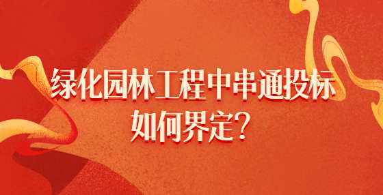 绿化园林工程中串通投标如何界定？