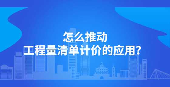 怎么推动工程量清单计价的应用？