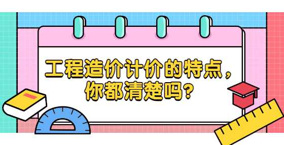 工程造价计价的特点，你都清楚吗？