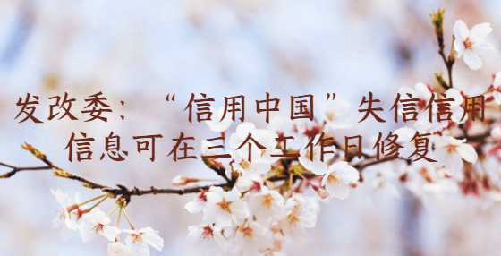 发改委：“信用中国”失信信用信息可在三个工作日修复