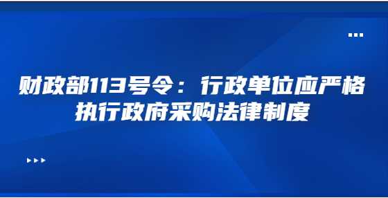 财政部113号令：行政单位应严格执行政府采购法律制度