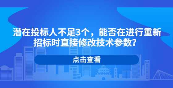 潜在投标人不足3个，能否在进行重新招标时直接修改技术参数？