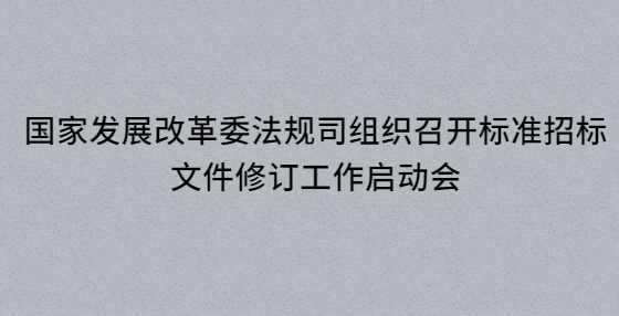 国家发展改革委法规司组织召开标准招标文件修订工作启动会