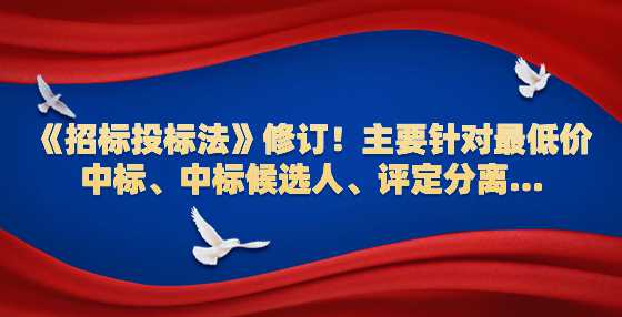 《招标投标法》修订！主要针对最低价中标、中标候选人、评定分离...