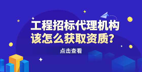 工程招标代理机构该怎么获取资质？