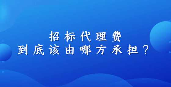 招标代理费到底该由哪方承担？