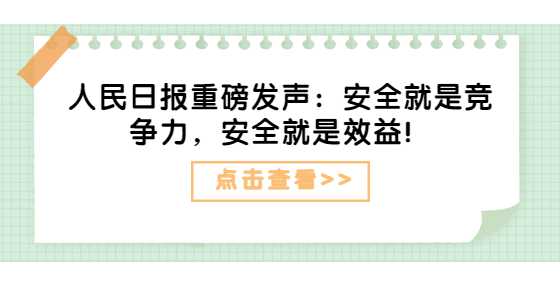 人民日报重磅发声：安全就是竞争力，安全就是效益！