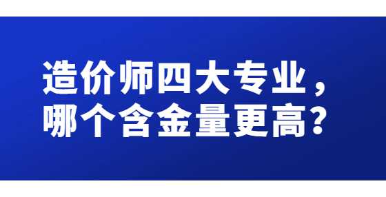 造价师四大专业，哪个含金量更高？