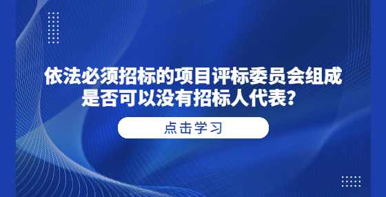 依法必须招标的项目评标委员会组成是否可以没有招标人代表？