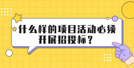 什么样的项目活动必须开展招投标？