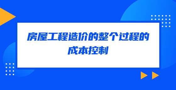 房屋工程造价的整个过程的成本控制
