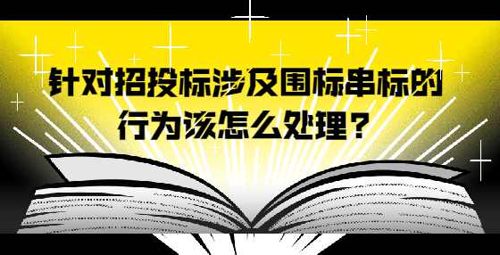 针对招投标涉及围标串标的行为该怎么处理?