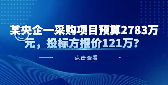 某央企一采购项目预算2783万元，投标方报价121万？
