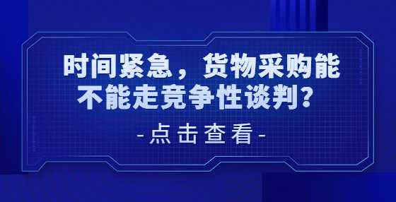 时间紧急，货物采购能不能走竞争性谈判？