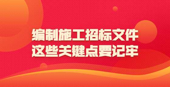 编制施工招标文件，这些关键点要记牢