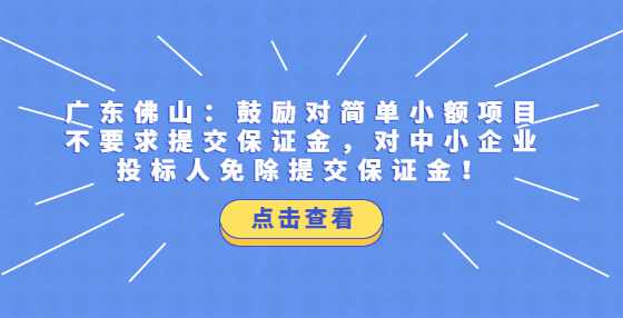 广东佛山：鼓励对简单小额项目不要求提交保证金，对中小企业投标人免除提交保证金！