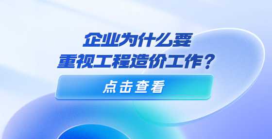 企业为什么要重视工程造价工作？