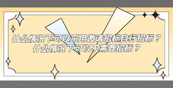 什么情况下可以采用邀请招标自行招标？什么情况下可以不需要招标？