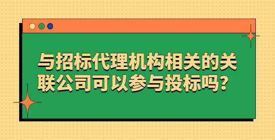 与招标代理机构相关的关联公司可以参与投标吗？
