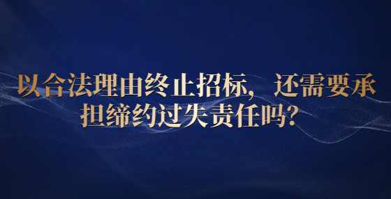 以合法理由终止招标，还需要承担缔约过失责任吗？