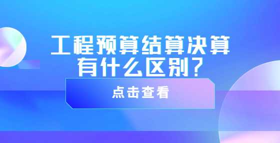 工程预算结算决算有什么区别？