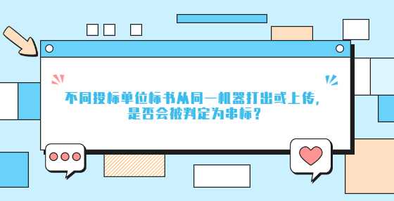 不同投标单位标书从同一机器打出或上传，是否会被判定为串标？