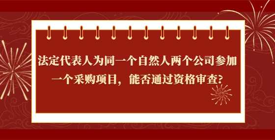 法定代表人为同一个自然人两个公司参加一个采购项目，能否通过资格审查?