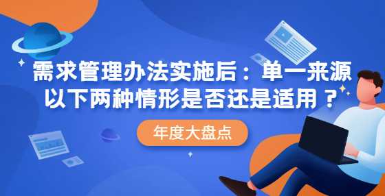 需求管理办法实施后：单一来源以下两种情形是否还是适用？