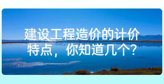 建设工程造价的计价特点，你知道几个?