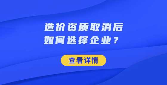 造价资质取消后如何选择企业？