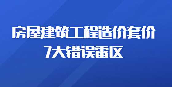 房屋建筑工程造价套价7大错误雷区