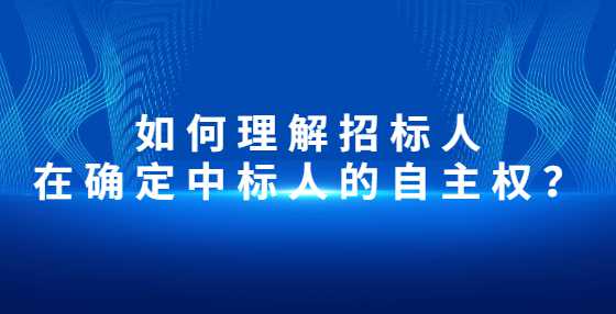 如何理解招标人在确定中标人的自主权？