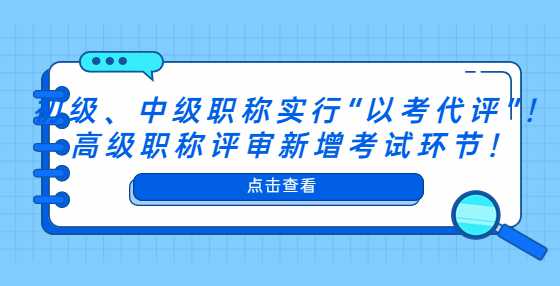 初级、中级职称实行“以考代评”！高级职称评审新增考试环节！