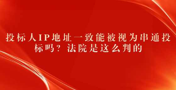 投标人IP地址一致能被视为串通投标吗？法院是这么判的
