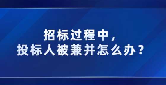 招标过程中，投标人被兼并怎么办？
