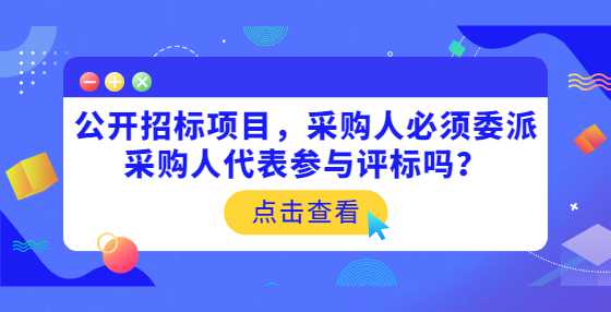 公开招标项目，采购人必须委派采购人代表参与评标吗？