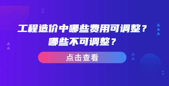 工程造价中哪些费用可调整？哪些不可调整？