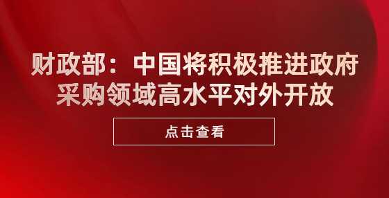 财政部：中国将积极推进政府采购领域高水平对外开放