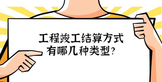 工程竣工结算方式有哪几种类型？
