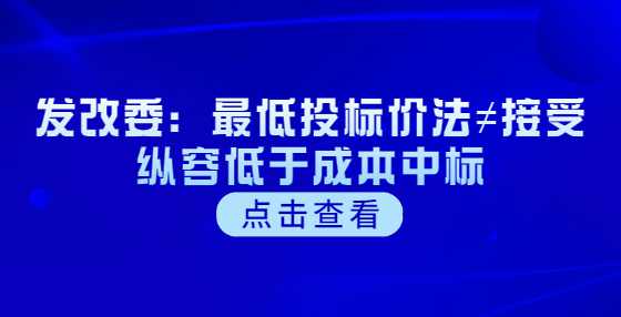 发改委：最低投标价法≠接受纵容低于成本中标
