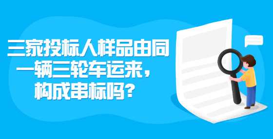 三家投标人样品由同一辆三轮车运来，构成串标吗？