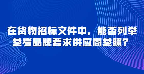在货物招标文件中，能否列举参考品牌要求供应商参照？