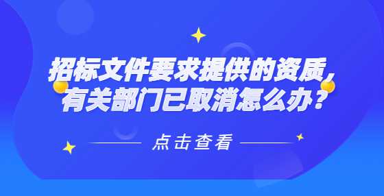 招标文件要求提供的资质，有关部门已取消怎么办？