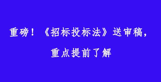 重磅！《招标投标法》送审稿，重点提前了解