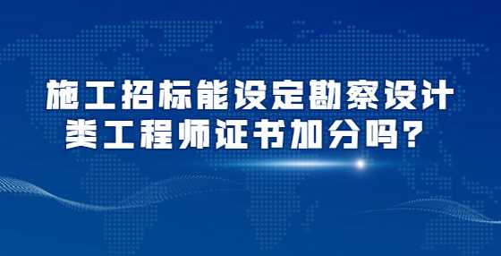 施工招标能设定勘察设计类工程师证书加分吗？